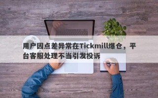 用户因点差异常在Tickmill爆仓，平台客服处理不当引发投诉