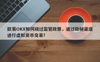 欧易OKX如何绕过监管政策，通过隐秘渠道进行虚拟货币交易？