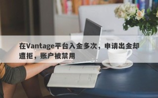 在Vantage平台入金多次，申请出金却遭拒，账户被禁用