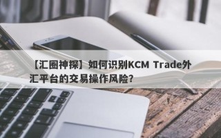 【汇圈神探】如何识别KCM Trade外汇平台的交易操作风险？