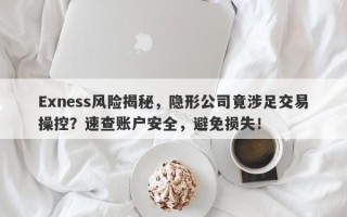 Exness风险揭秘，隐形公司竟涉足交易操控？速查账户安全，避免损失！