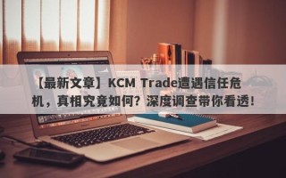 【最新文章】KCM Trade遭遇信任危机，真相究竟如何？深度调查带你看透！