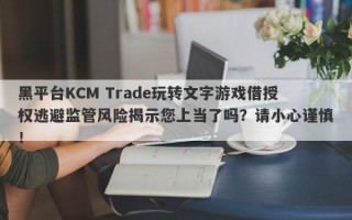 黑平台KCM Trade玩转文字游戏借授权逃避监管风险揭示您上当了吗？请小心谨慎！