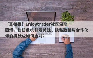 【真相哥】Enjoytrader社区深陷困境，信任危机引发关注，隐私政策与合作伙伴的挑战应如何应对？