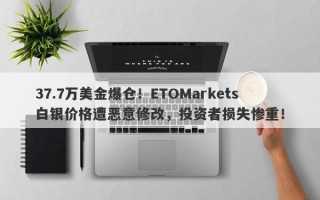 37.7万美金爆仓！ETOMarkets白银价格遭恶意修改，投资者损失惨重！