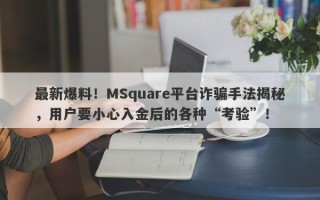 最新爆料！MSquare平台诈骗手法揭秘，用户要小心入金后的各种“考验”！