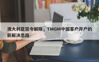 澳大利亚禁令解除，TMGM中国客户开户的新解决思路