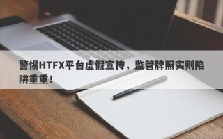 警惕HTFX平台虚假宣传，监管牌照实则陷阱重重！