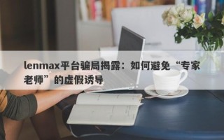 lenmax平台骗局揭露：如何避免“专家老师”的虚假诱导