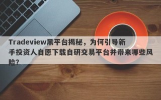 Tradeview黑平台揭秘，为何引导新手投资人自愿下载自研交易平台并带来哪些风险？