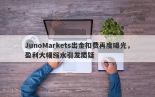 JunoMarkets出金扣费再度曝光，盈利大幅缩水引发质疑