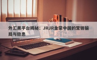 外汇黑平台揭秘：JRJR金荣中国的营销骗局与隐患