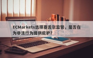 ECMarkets选择塞舌尔监管，是否在为非法行为提供庇护？