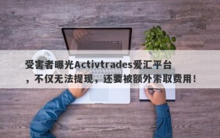 受害者曝光Activtrades爱汇平台，不仅无法提现，还要被额外索取费用！