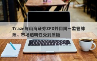 Traze与山海证券ZFX共用同一监管牌照，市场透明性受到质疑