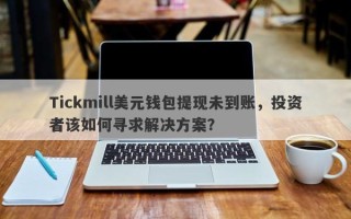 Tickmill美元钱包提现未到账，投资者该如何寻求解决方案？