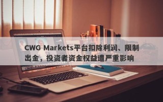 CWG Markets平台扣除利润、限制出金，投资者资金权益遭严重影响