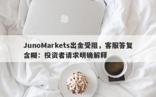 JunoMarkets出金受阻，客服答复含糊：投资者请求明确解释