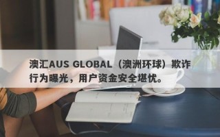 澳汇AUS GLOBAL（澳洲环球）欺诈行为曝光，用户资金安全堪忧。