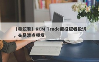 【毒蛇君】KCM Trade遭投资者投诉，交易滑点频发