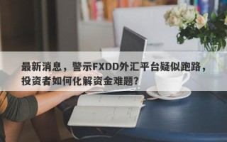 最新消息，警示FXDD外汇平台疑似跑路，投资者如何化解资金难题？