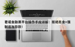 君诺金融黑平台操作手段详解：拒绝出金+强制追加存款！