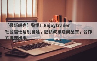 【最新曝光】警惕！Enjoytrader社区信任危机蔓延，隐私政策疑窦丛生，合作方接连出事！