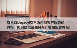 交易商LegacyFX不为内地客户服务的真相，如何防范金融风险？警惕假冒券商！