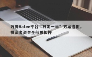 万腾Vatee平台“只出一半”方案遭拒，投资者资金全部被扣押