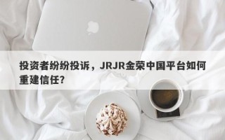 投资者纷纷投诉，JRJR金荣中国平台如何重建信任？