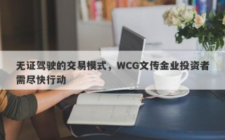 无证驾驶的交易模式，WCG文传金业投资者需尽快行动