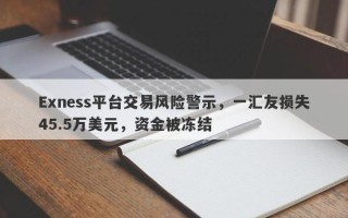 Exness平台交易风险警示，一汇友损失45.5万美元，资金被冻结