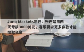 Juno Markets恶行：账户禁用两天亏损3000美元，客服要求更多存款才能提取资金