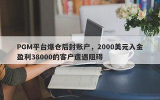 PGM平台爆仓后封账户，2000美元入金盈利38000的客户遭遇阻碍