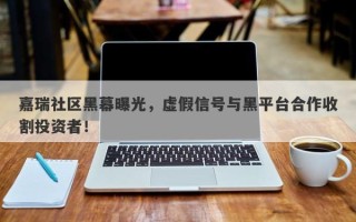 嘉瑞社区黑幕曝光，虚假信号与黑平台合作收割投资者！