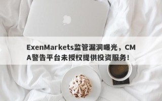 ExenMarkets监管漏洞曝光，CMA警告平台未授权提供投资服务！