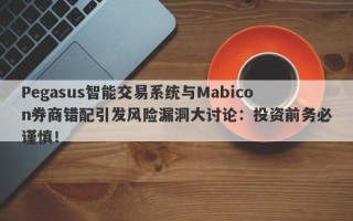 Pegasus智能交易系统与Mabicon券商错配引发风险漏洞大讨论：投资前务必谨慎！