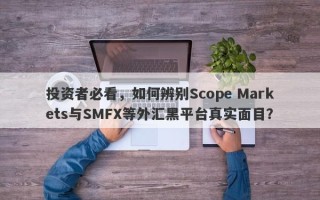 投资者必看，如何辨别Scope Markets与SMFX等外汇黑平台真实面目？