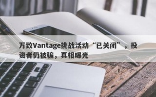 万致Vantage挑战活动“已关闭”，投资者仍被骗，真相曝光