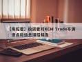 【毒蛇君】投资者对KCM Trade不满：滑点和信息滞后频发