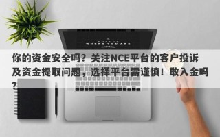 你的资金安全吗？关注NCE平台的客户投诉及资金提取问题，选择平台需谨慎！敢入金吗？