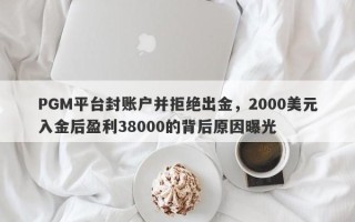 PGM平台封账户并拒绝出金，2000美元入金后盈利38000的背后原因曝光