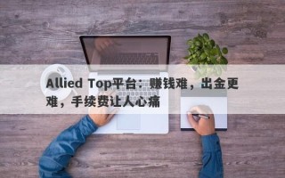 Allied Top平台：赚钱难，出金更难，手续费让人心痛