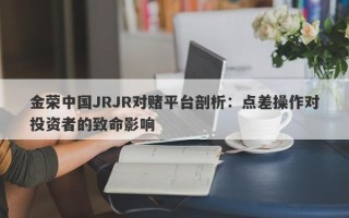 金荣中国JRJR对赌平台剖析：点差操作对投资者的致命影响