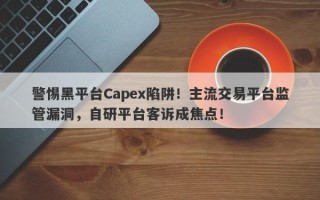 警惕黑平台Capex陷阱！主流交易平台监管漏洞，自研平台客诉成焦点！