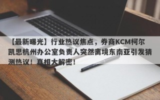 【最新曝光】行业热议焦点，券商KCM柯尔凯思杭州办公室负责人突然离境东南亚引发猜测热议！真相大解密！