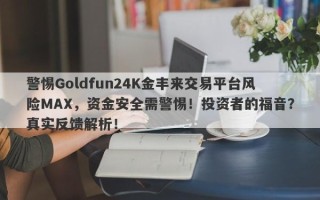 警惕Goldfun24K金丰来交易平台风险MAX，资金安全需警惕！投资者的福音？真实反馈解析！