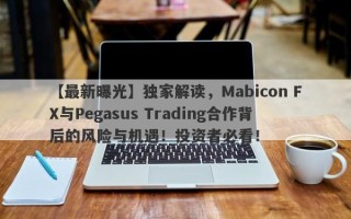 【最新曝光】独家解读，Mabicon FX与Pegasus Trading合作背后的风险与机遇！投资者必看！