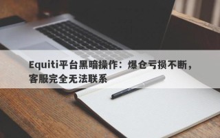 Equiti平台黑暗操作：爆仓亏损不断，客服完全无法联系