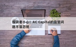 投资者小心！AC Capital的监管问题不容忽视